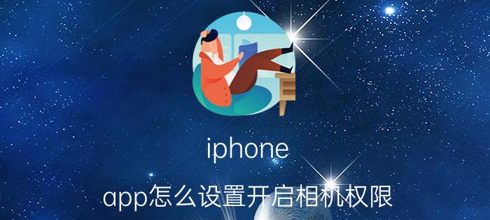 iphone app怎么设置开启相机权限 iphone相机访问权限怎么打开？